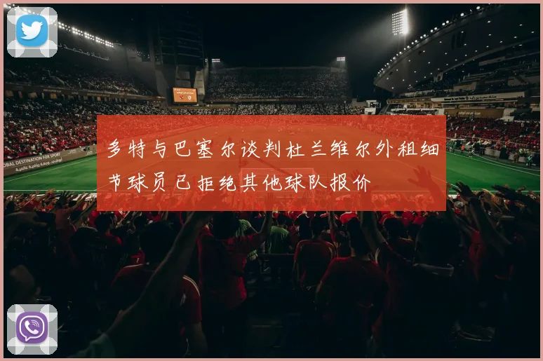 多特与巴塞尔谈判杜兰维尔外租细节球员已拒绝其他球队报价