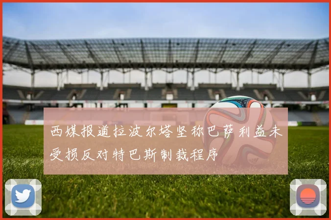 西媒报道拉波尔塔坚称巴萨利益未受损反对特巴斯制裁程序