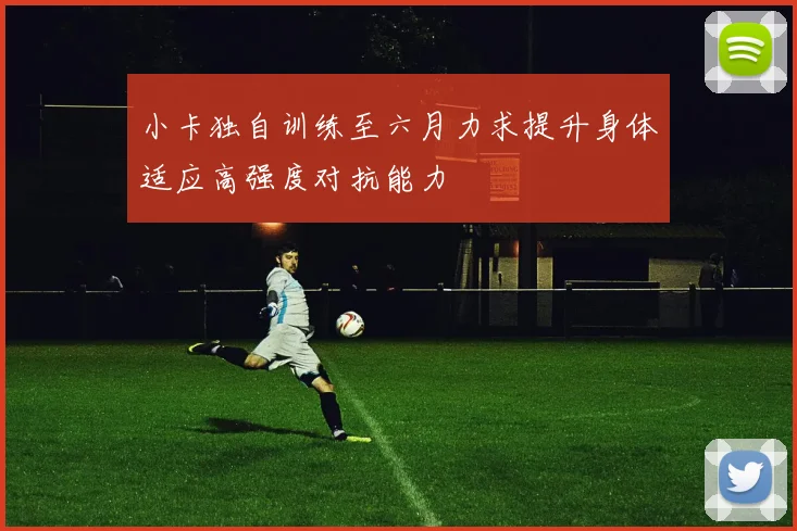 小卡独自训练至六月力求提升身体适应高强度对抗能力