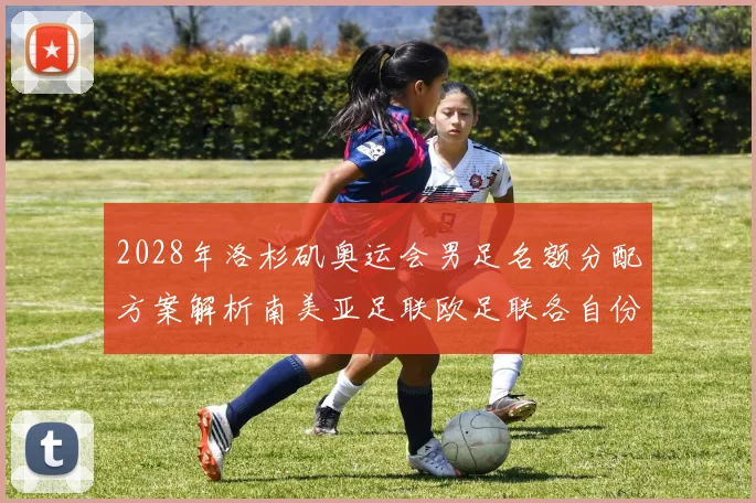 2028年洛杉矶奥运会男足名额分配方案解析南美亚足联欧足联各自份额