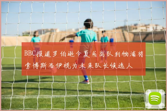 BBC报道罗伯逊今夏或离队利物浦将索博斯洛伊视为未来队长候选人