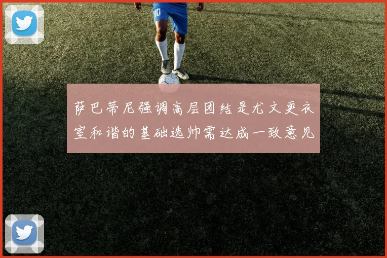 萨巴蒂尼强调高层团结是尤文更衣室和谐的基础选帅需达成一致意见