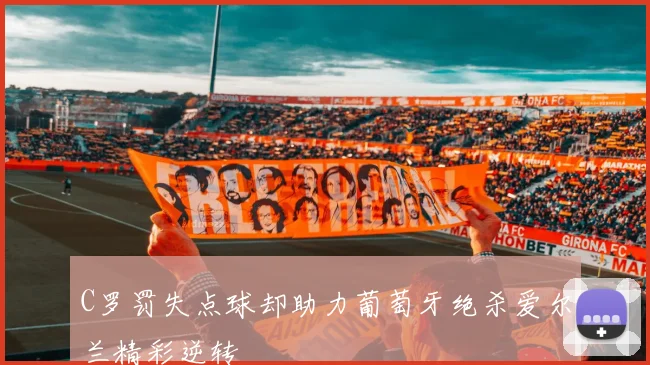C罗罚失点球却助力葡萄牙绝杀爱尔兰精彩逆转