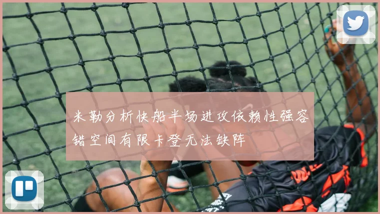 米勒分析快船半场进攻依赖性强容错空间有限卡登无法缺阵