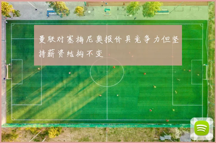 曼联对塞梅尼奥报价具竞争力但坚持薪资结构不变