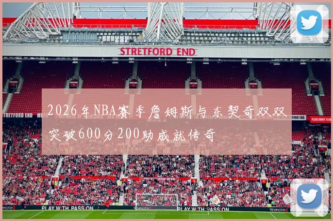 2026年NBA赛季詹姆斯与东契奇双双突破600分200助成就传奇