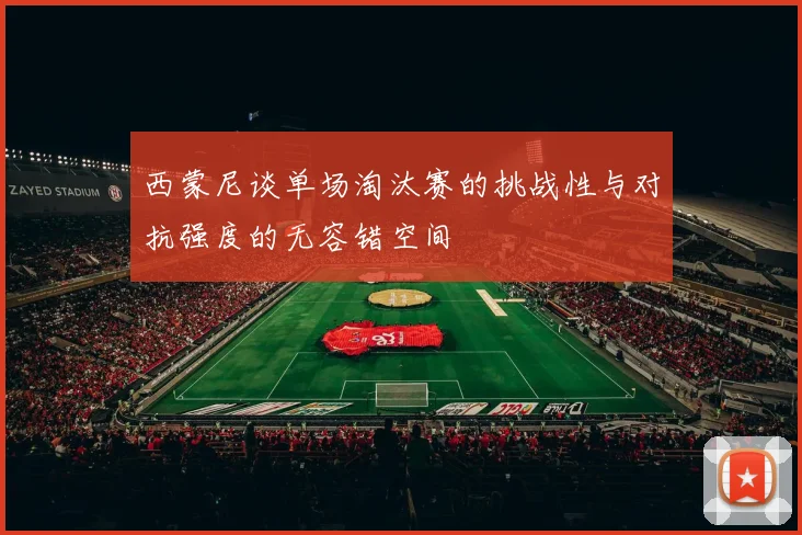 西蒙尼谈单场淘汰赛的挑战性与对抗强度的无容错空间