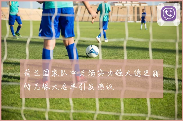 荷兰国家队中后场实力强大德里赫特无缘大名单引发热议