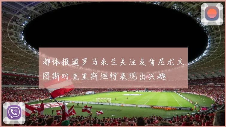 都体报道罗马米兰关注麦肯尼尤文图斯对克里斯坦特表现出兴趣