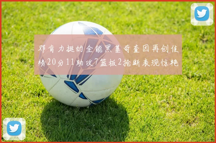 邓肯力挺的全能黑基奇奎因再创佳绩20分11助攻7篮板2抢断表现惊艳