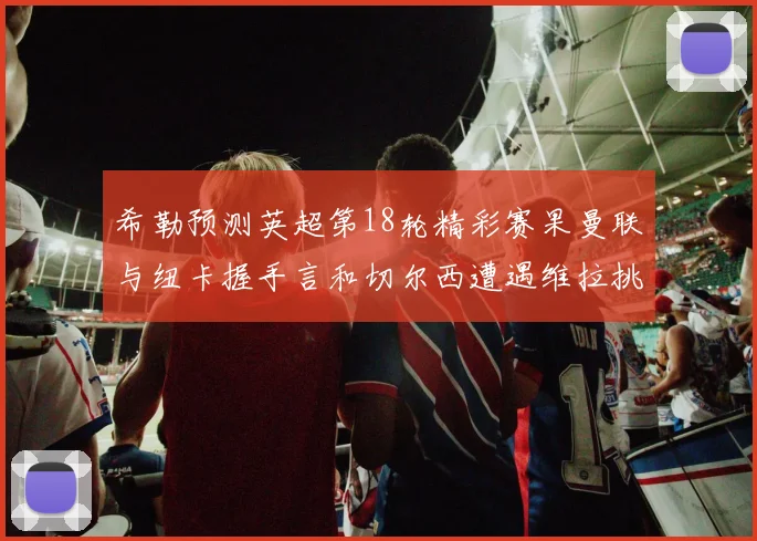 希勒预测英超第18轮精彩赛果曼联与纽卡握手言和切尔西遭遇维拉挑战落败