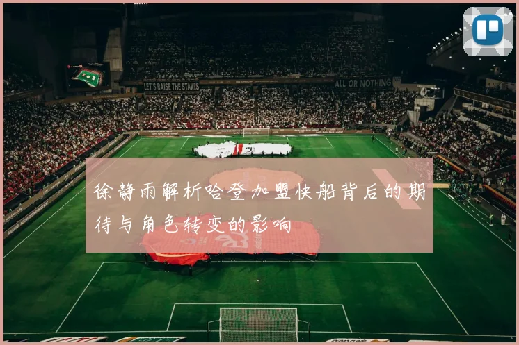 徐静雨解析哈登加盟快船背后的期待与角色转变的影响