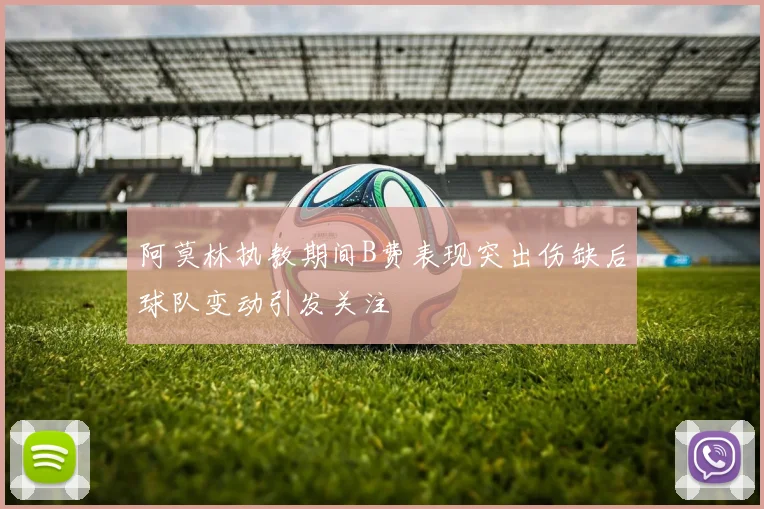阿莫林执教期间B费表现突出伤缺后球队变动引发关注
