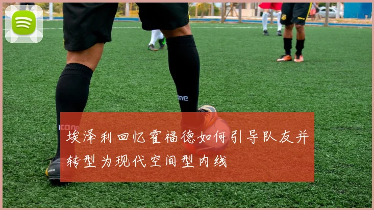 埃泽利回忆霍福德如何引导队友并转型为现代空间型内线