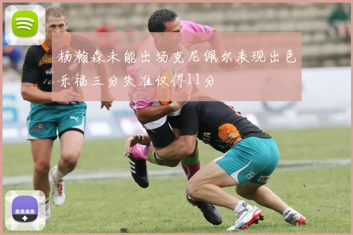 杨瀚森未能出场克尼佩尔表现出色乐福三分失准仅得11分
