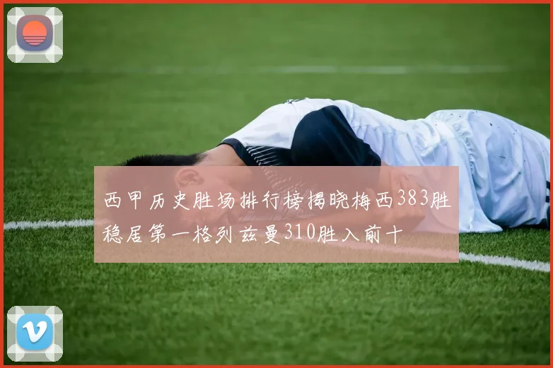西甲历史胜场排行榜揭晓梅西383胜稳居第一格列兹曼310胜入前十