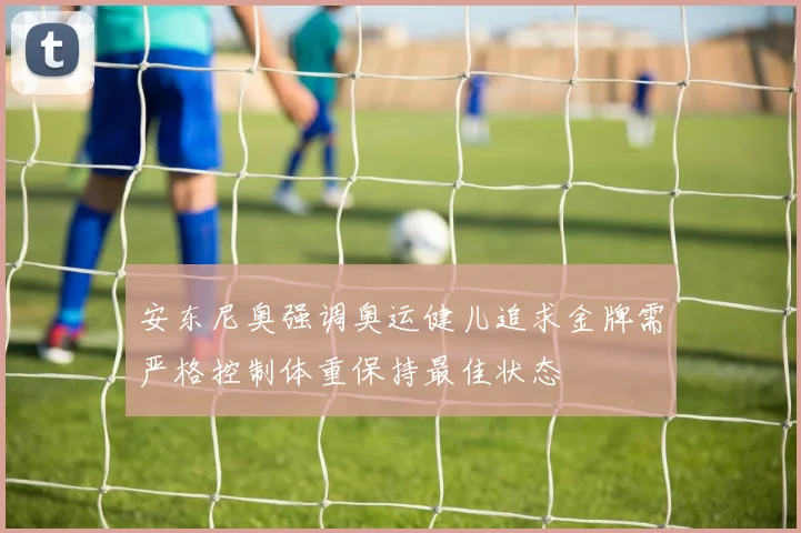 安东尼奥强调奥运健儿追求金牌需严格控制体重保持最佳状态