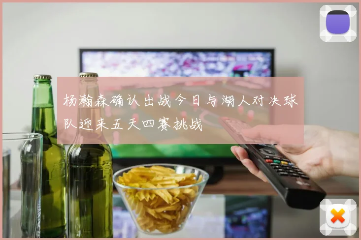 杨瀚森确认出战今日与湖人对决球队迎来五天四赛挑战
