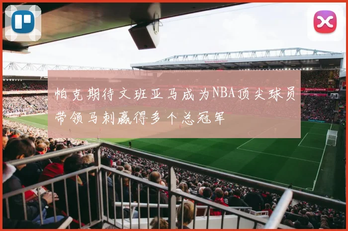 帕克期待文班亚马成为NBA顶尖球员带领马刺赢得多个总冠军