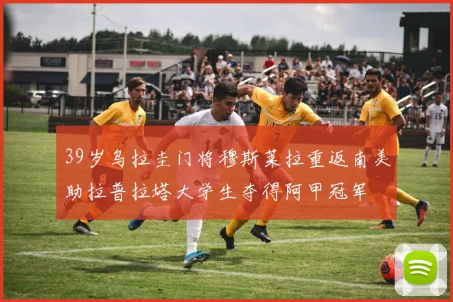 39岁乌拉圭门将穆斯莱拉重返南美助拉普拉塔大学生夺得阿甲冠军