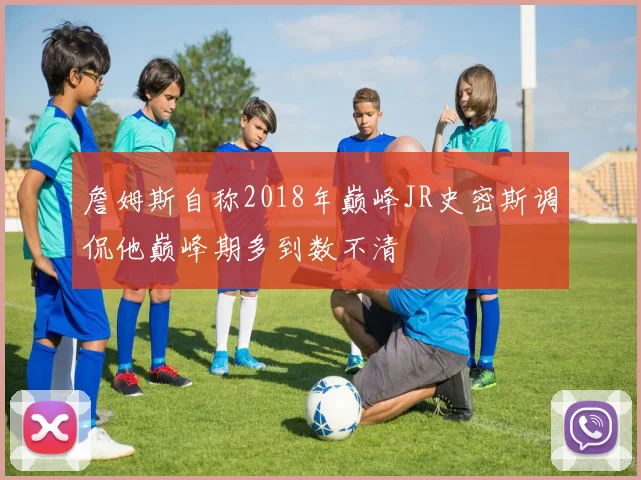 詹姆斯自称2018年巅峰JR史密斯调侃他巅峰期多到数不清