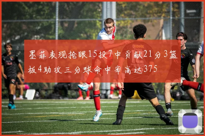 墨菲表现抢眼15投7中贡献21分3篮板4助攻三分球命中率高达375