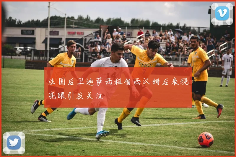 法国后卫迪萨西租借西汉姆后表现亮眼引发关注
