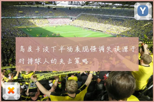 乌度卡谈下半场表现强调失误源于对持球人的夹击策略