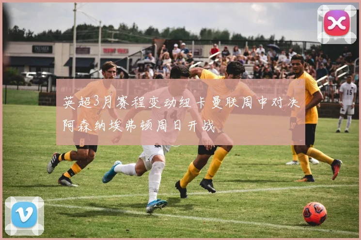英超3月赛程变动纽卡曼联周中对决阿森纳埃弗顿周日开战