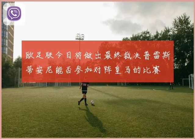 欧足联今日将做出最终裁决普雷斯蒂安尼能否参加对阵皇马的比赛