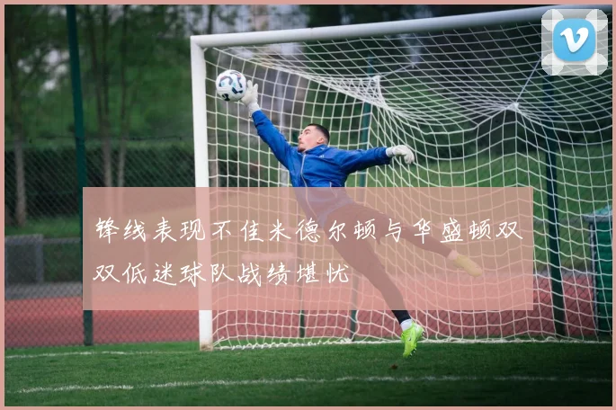 锋线表现不佳米德尔顿与华盛顿双双低迷球队战绩堪忧