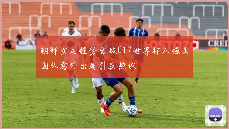 朝鲜女足强势晋级U17世界杯八强美国队意外出局引发热议