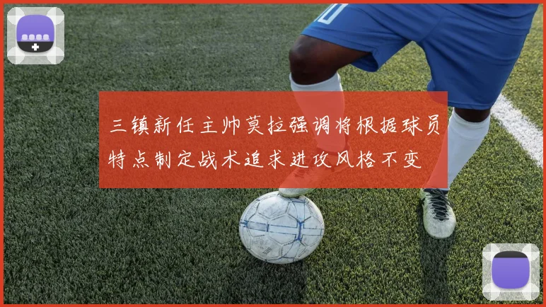 三镇新任主帅莫拉强调将根据球员特点制定战术追求进攻风格不变