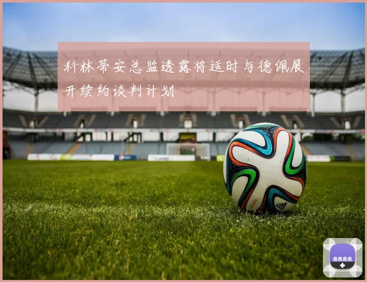 科林蒂安总监透露将适时与德佩展开续约谈判计划