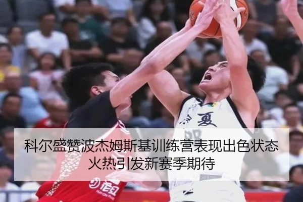 科尔盛赞波杰姆斯基训练营表现出色状态火热引发新赛季期待 - kaiyun